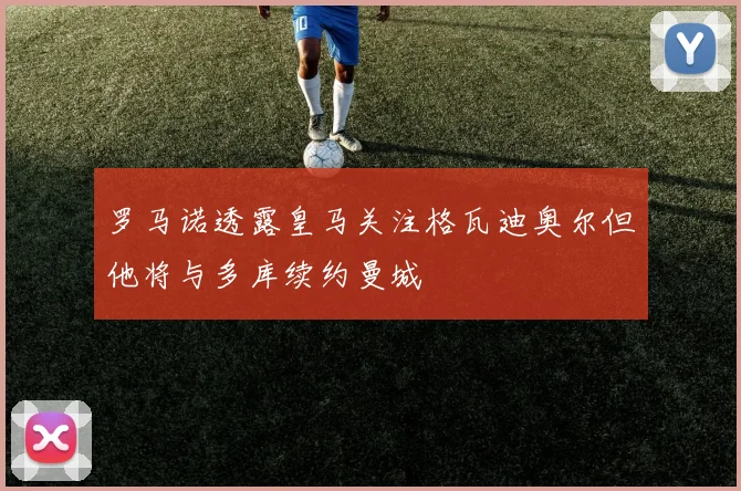 罗马诺透露皇马关注格瓦迪奥尔但他将与多库续约曼城