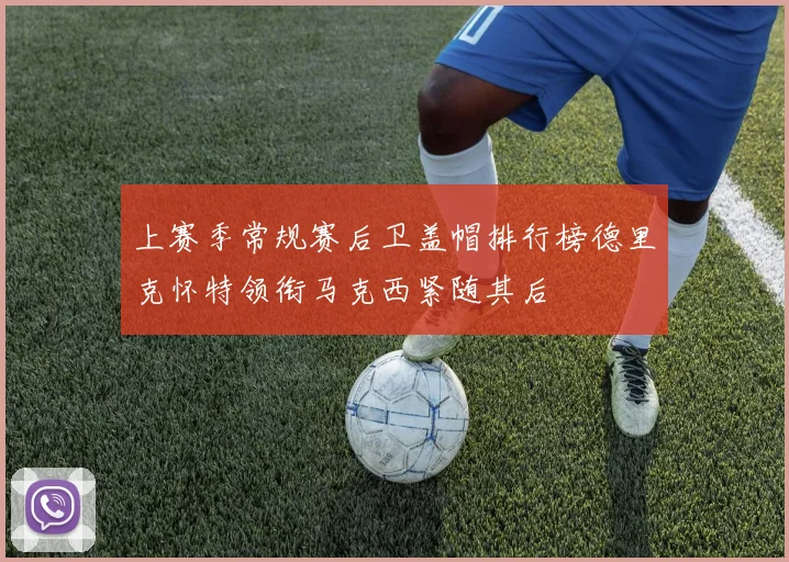 上赛季常规赛后卫盖帽排行榜德里克怀特领衔马克西紧随其后
