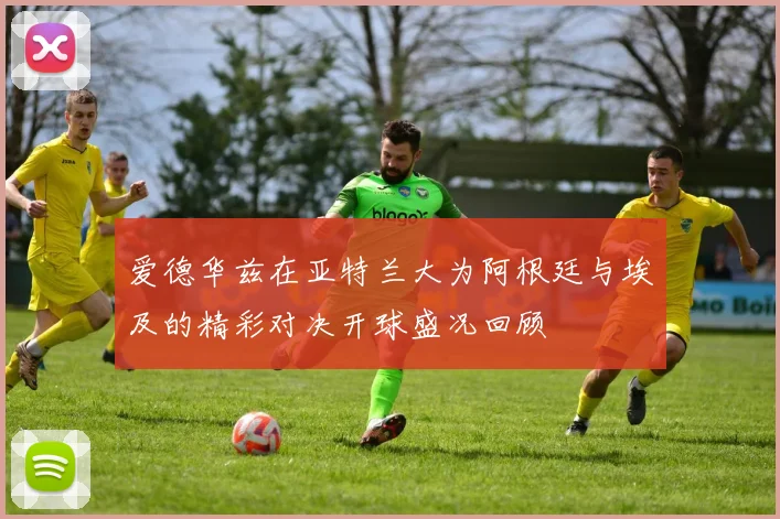爱德华兹在亚特兰大为阿根廷与埃及的精彩对决开球盛况回顾