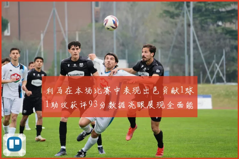 利马在本场比赛中表现出色贡献1球1助攻获评93分数据亮眼展现全面能力