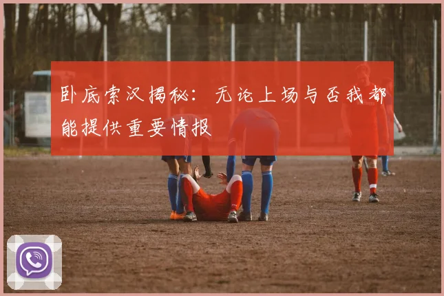 卧底索汉揭秘：无论上场与否我都能提供重要情报