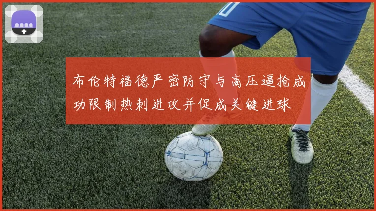 布伦特福德严密防守与高压逼抢成功限制热刺进攻并促成关键进球