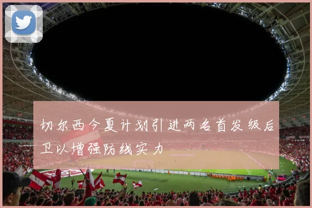 切尔西今夏计划引进两名首发级后卫以增强防线实力