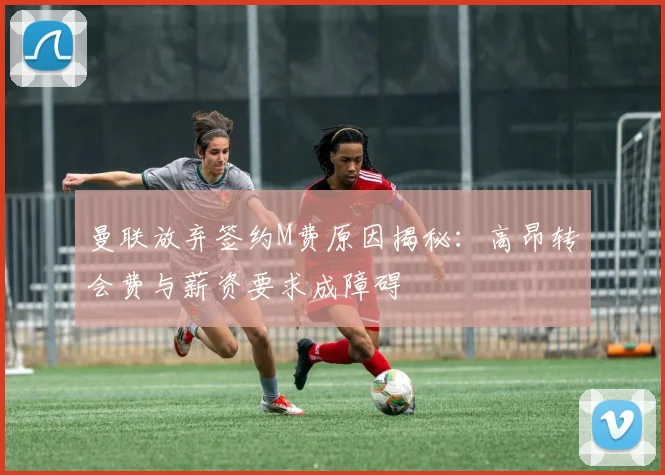 曼联放弃签约M费原因揭秘：高昂转会费与薪资要求成障碍