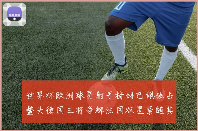 世界杯欧洲球员射手榜姆巴佩独占鳌头德国三将争辉法国双星紧随其后