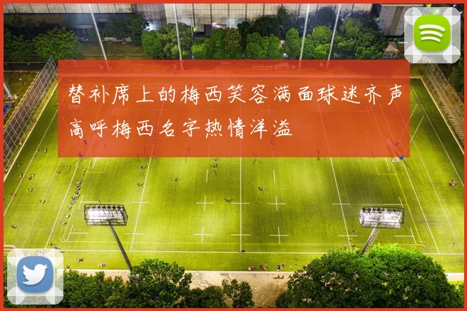 替补席上的梅西笑容满面球迷齐声高呼梅西名字热情洋溢