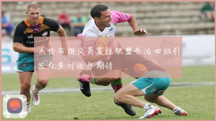 杰伦布朗交易震惊联盟乔治回归引发众多讨论与期待