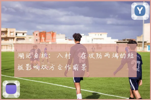 湖记分析：八村塁在攻防两端的短板影响双方合作前景