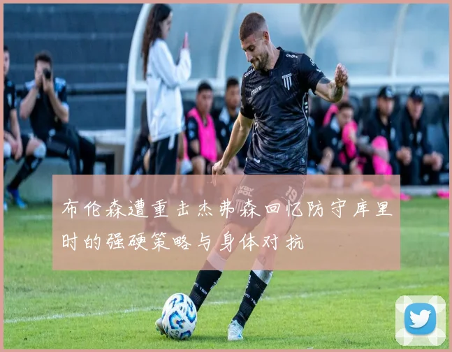 布伦森遭重击杰弗森回忆防守库里时的强硬策略与身体对抗