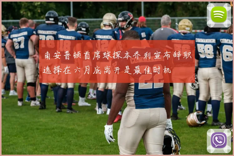 南安普顿首席球探本乔利宣布辞职选择在六月底离开是最佳时机
