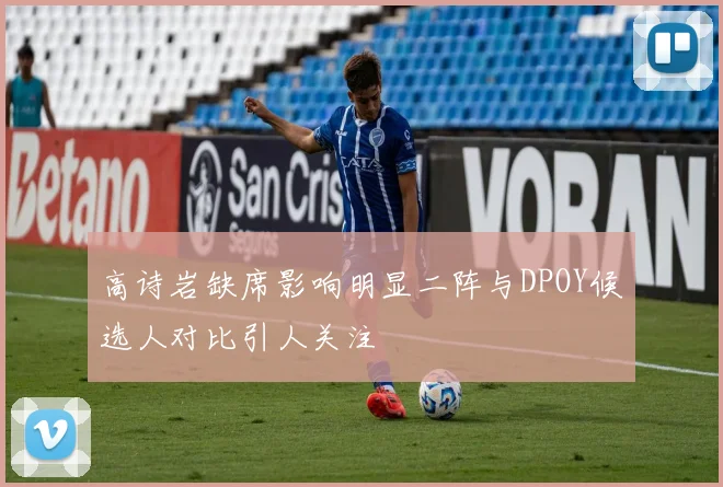 高诗岩缺席影响明显二阵与DPOY候选人对比引人关注