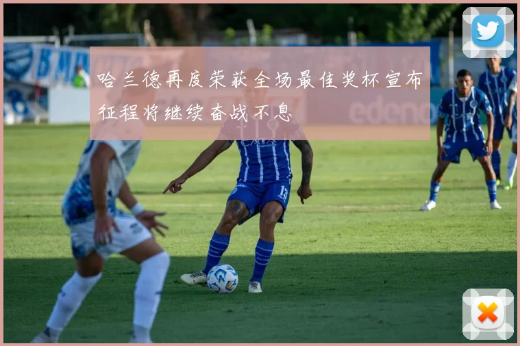 哈兰德再度荣获全场最佳奖杯宣布征程将继续奋战不息