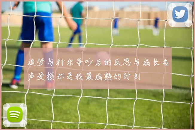 追梦与科尔争吵后的反思与成长名声受损却是我最成熟的时刻
