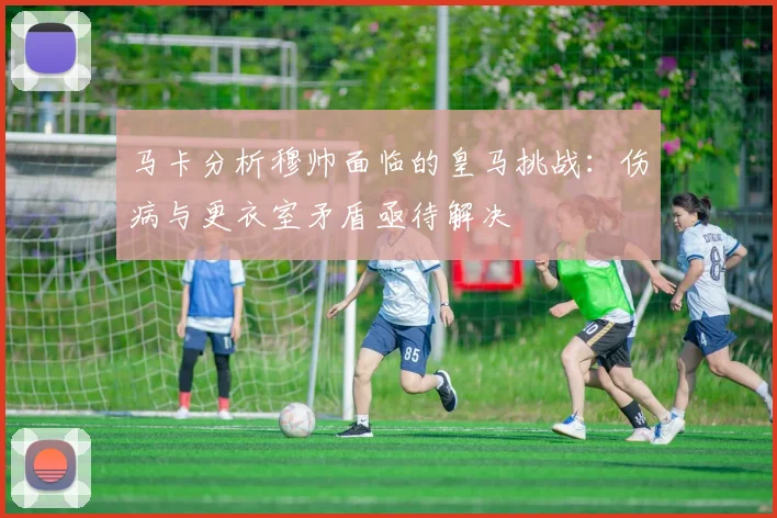 马卡分析穆帅面临的皇马挑战：伤病与更衣室矛盾亟待解决