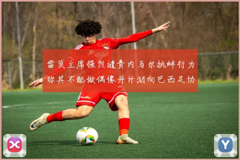 雷莫主席强烈谴责内马尔挑衅行为称其不配做偶像并计划向巴西足协投诉