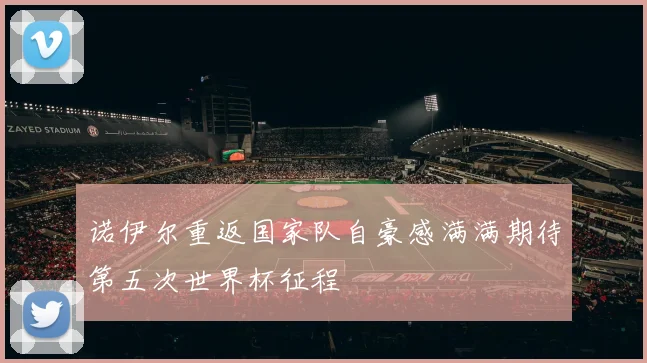 诺伊尔重返国家队自豪感满满期待第五次世界杯征程