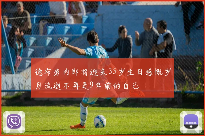德布劳内即将迎来35岁生日感慨岁月流逝不再是9年前的自己