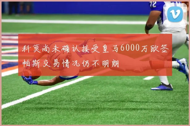 科莫尚未确认接受皇马6000万欧签帕斯交易情况仍不明朗