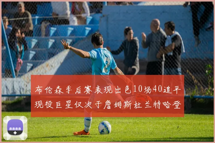 布伦森季后赛表现出色10场40追平现役巨星仅次于詹姆斯杜兰特哈登