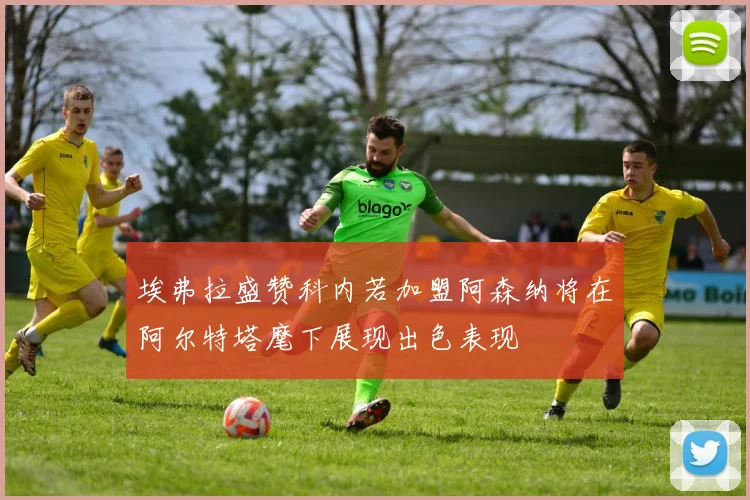 埃弗拉盛赞科内若加盟阿森纳将在阿尔特塔麾下展现出色表现