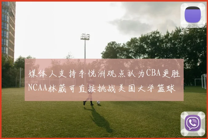 媒体人支持李悦洲观点认为CBA更胜NCAA林葳可直接挑战美国大学篮球