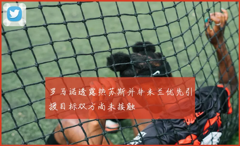 罗马诺透露热苏斯并非米兰优先引援目标双方尚未接触