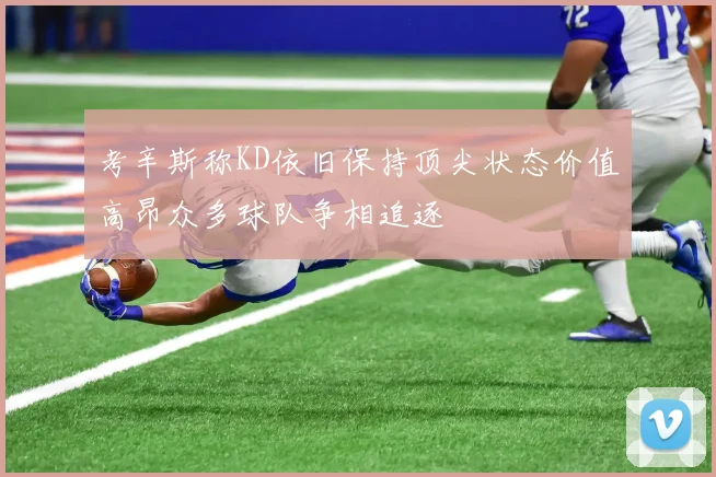 考辛斯称KD依旧保持顶尖状态价值高昂众多球队争相追逐