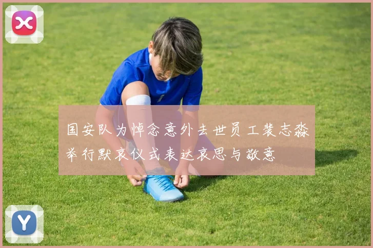 国安队为悼念意外去世员工裴志淼举行默哀仪式表达哀思与敬意