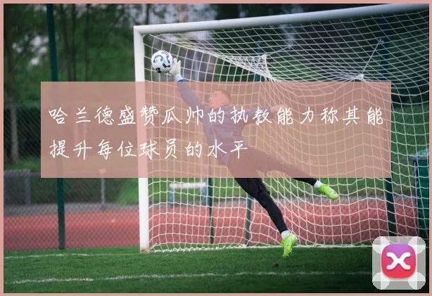哈兰德盛赞瓜帅的执教能力称其能提升每位球员的水平
