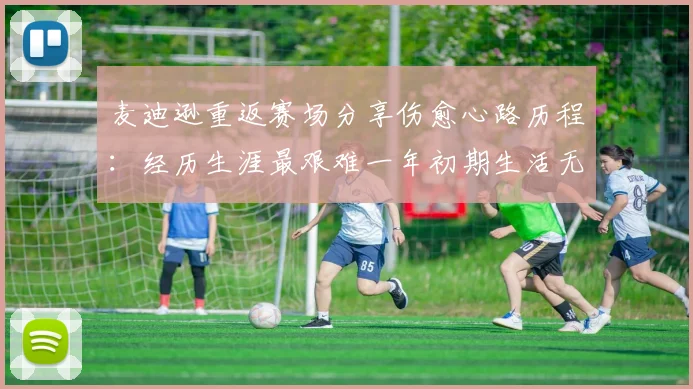 麦迪逊重返赛场分享伤愈心路历程：经历生涯最艰难一年初期生活无法自理