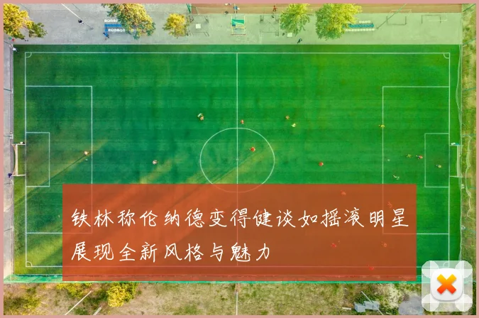 铁林称伦纳德变得健谈如摇滚明星展现全新风格与魅力