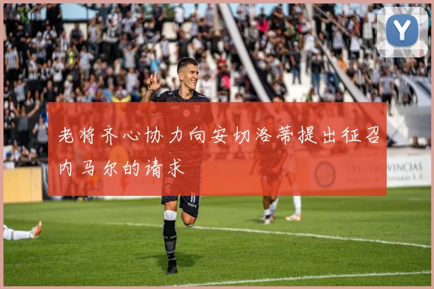 老将齐心协力向安切洛蒂提出征召内马尔的请求