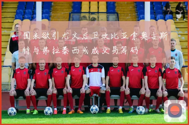 国米欲引尤文后卫坎比亚索奥古斯特与弗拉泰西或成交易筹码